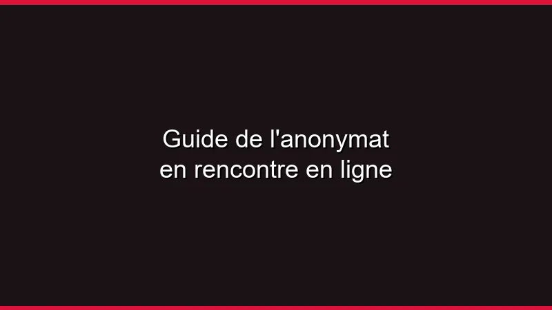Guide de l'anonymat en rencontre en ligne