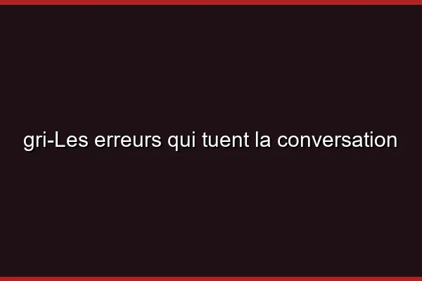 Les erreurs qui tuent la conversation