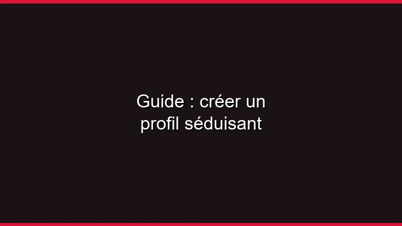 Guide : créer un profil séduisant