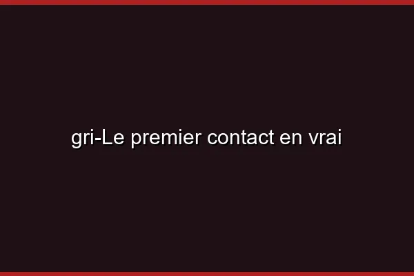 Le premier contact en vrai