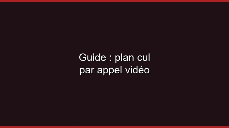 Guide : plan cul par appel vidéo
