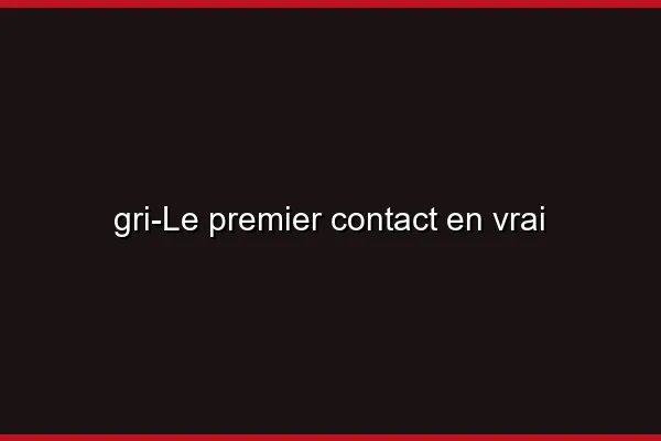 Le premier contact en vrai