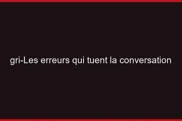 Les erreurs qui tuent la conversation